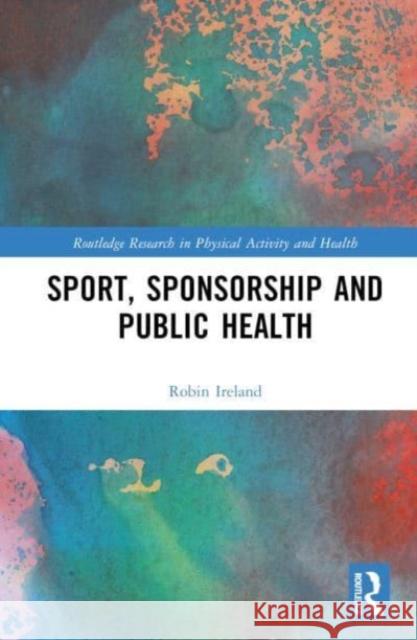 Sport, Sponsorship and Public Health Robin (University of Liverpool, UK) Ireland 9781032145181 Taylor & Francis Ltd