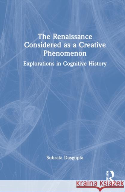 The Renaissance Considered as a Creative Phenomenon: Explorations in Cognitive History Dasgupta, Subrata 9781032146829 Routledge
