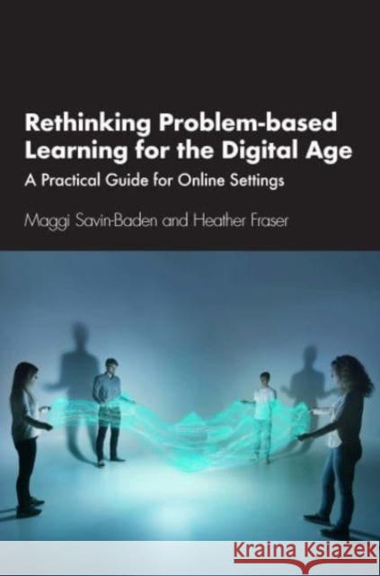 Rethinking Problem-based Learning for the Digital Age: A Practical Guide for Online Settings Maggi Savin-Baden Heather Fraser 9781032153209