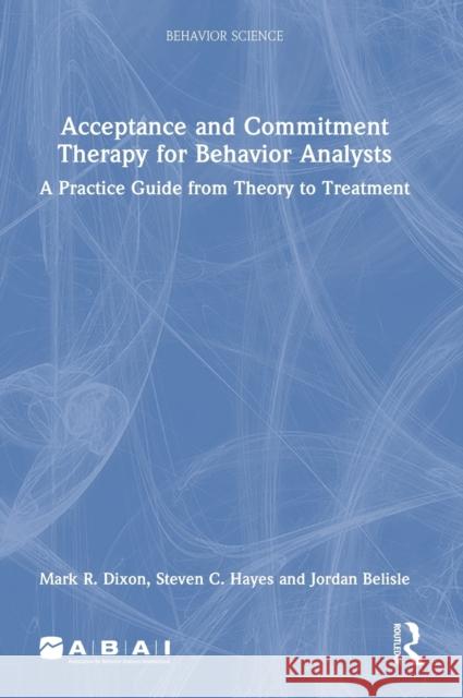 Acceptance and Commitment Therapy for Behavior Analysts: A Practice Guide from Theory to Treatment Dixon, Mark R. 9781032168098