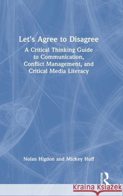Let's Agree to Disagree: A Critical Thinking Guide to Communication, Conflict Management, and Critical Media Literacy Higdon, Nolan 9781032169040