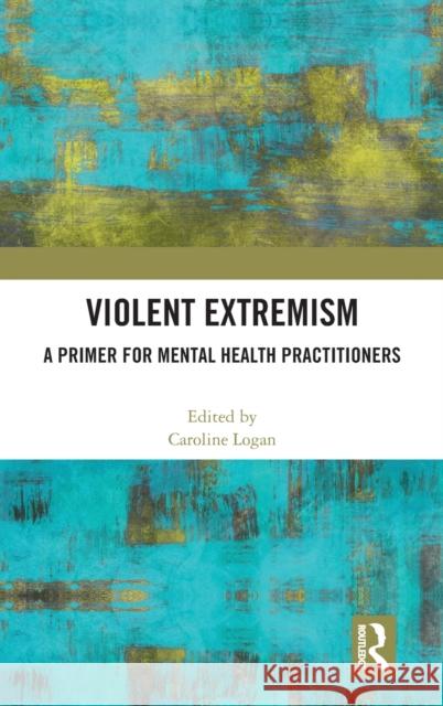 Violent Extremism: A Primer for Mental Health Practitioners Caroline Logan 9781032170466