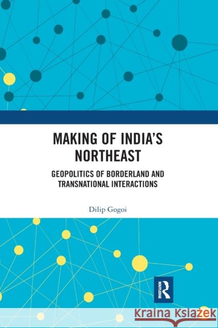 Making of India's Northeast: Geopolitics of Borderland and Transnational Interactions Dilip Gogoi 9781032177069 Routledge Chapman & Hall
