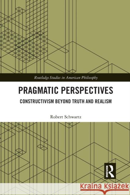 Pragmatic Perspectives: Constructivism Beyond Truth and Realism Robert Schwartz 9781032177687