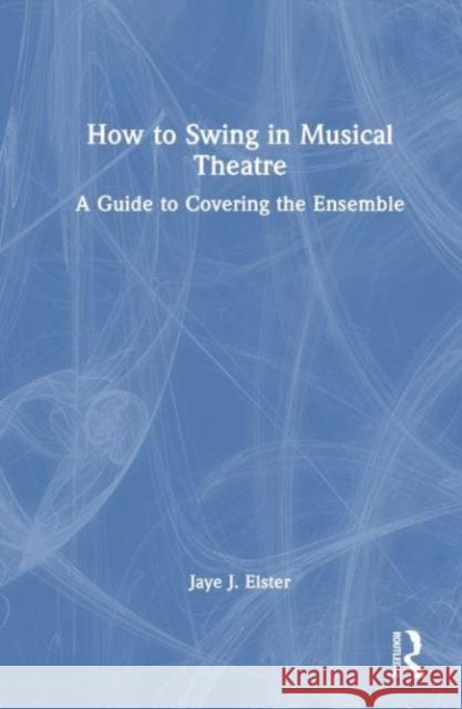 How to Swing in Musical Theatre: A Guide to Covering the Ensemble Jaye J. Elster 9781032183909 Routledge