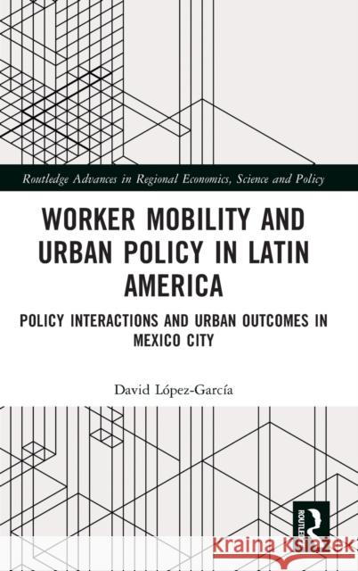 Worker Mobility and Urban Policy in Latin America: Policy Interactions and Urban Outcomes in Mexico City López-García, David 9781032199702