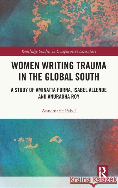 Women Writing Trauma in the Global South: A Study of Aminatta Forna, Isabel Allende and Anuradha Roy Annemarie Pabel 9781032211176 Routledge