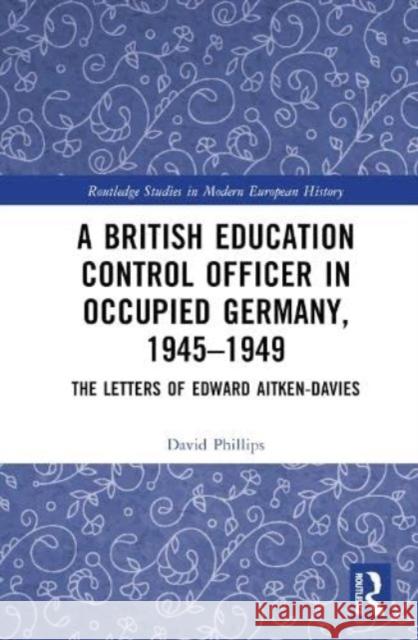 A British Education Control Officer in Occupied Germany, 1945-1949 David Phillips 9781032214405