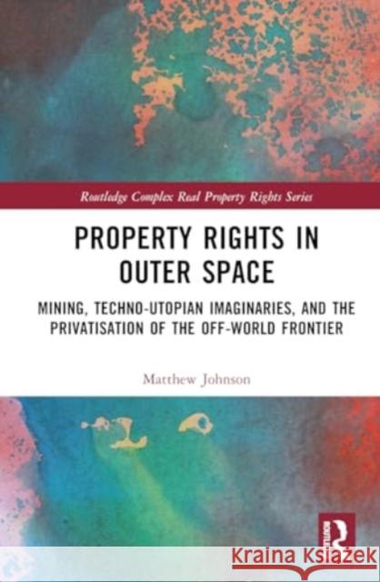 Property Rights in Outer Space: Mining, Techno-Utopian Imaginaries, and the Privatisation of the Off-World Frontier Matthew Johnson 9781032225166