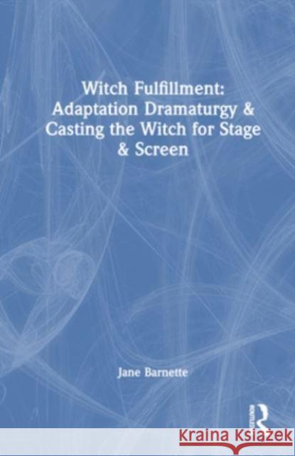 Witch Fulfillment: Adaptation Dramaturgy & Casting the Witch for Stage & Screen Jane Barnette   9781032226316 Taylor & Francis Ltd