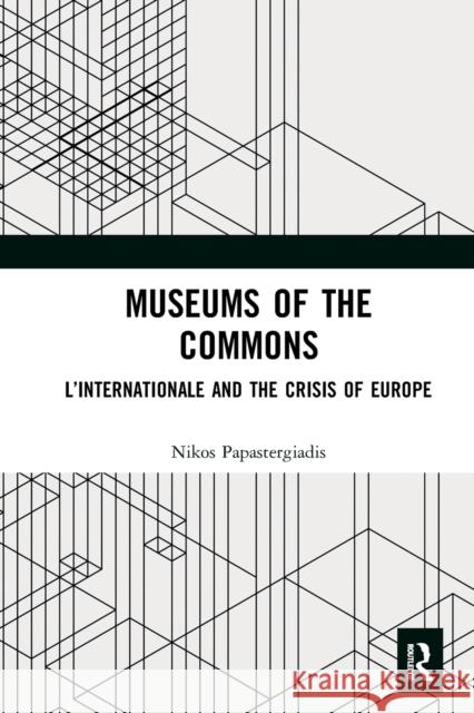 Museums of the Commons: L'Internationale and the Crisis of Europe Nikos Papastergiadis 9781032237473 Routledge