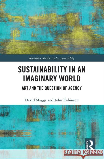 Sustainability in an Imaginary World: Art and the Question of Agency David Maggs John Robinson 9781032238746 Routledge