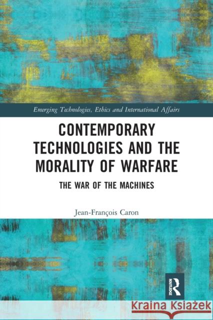Contemporary Technologies and the Morality of Warfare: The War of the Machines Jean-Fran Caron 9781032239309