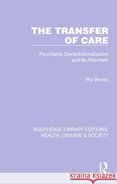 The Transfer of Care: Psychiatric Deinstitutionalization and Its Aftermath Phil Brown 9781032252742