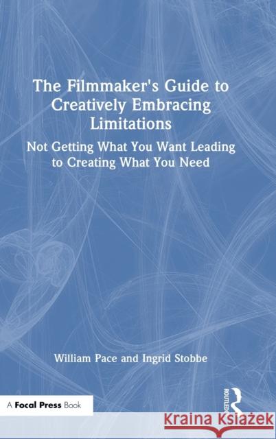 The Filmmaker's Guide to Creatively Embracing Limitations: Not Getting What You Want Leading to Creating What You Need William R. Pace Ingrid Stobbe 9781032261263 Routledge