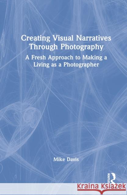 Creating Visual Narratives Through Photography: A Fresh Approach to Making a Living as a Photographer Davis, Mike 9781032262864