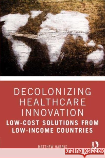 Decolonizing Healthcare Innovation: Low-Cost Solutions from Low-Income Countries Matthew Harris 9781032284958 Taylor & Francis Ltd