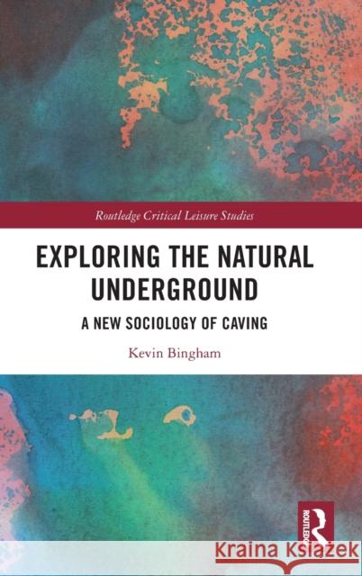 Exploring the Natural Underground: A New Sociology of Caving Kevin Bingham 9781032294766 Routledge