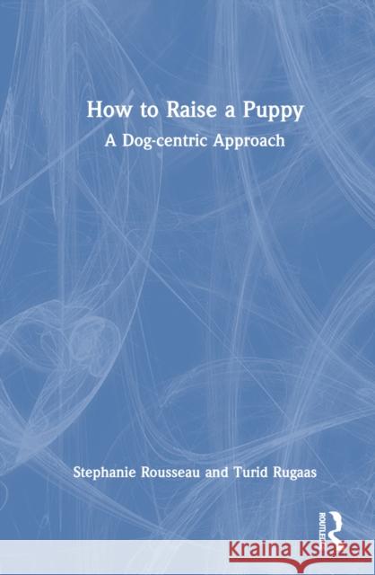 How to Raise a Puppy: A Dog-Centric Approach Stephanie Rousseau Turid Rugaas 9781032304502 CRC Press
