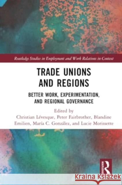 Trade Unions and Regions: Better Work, Experimentation, and Regional Governance Christian L?vesque Peter Fairbrother Blandine Emilien 9781032320090 Routledge
