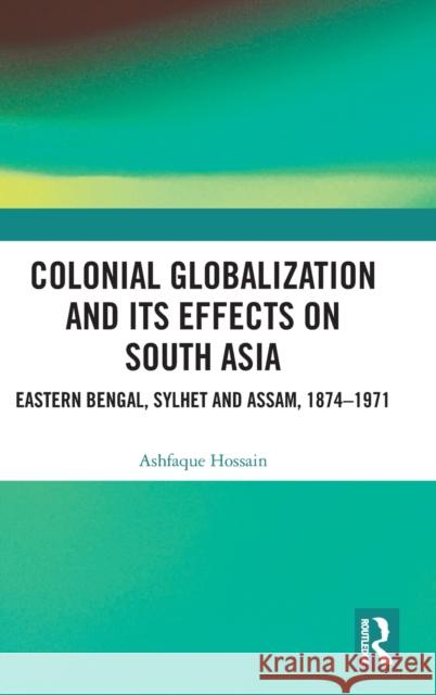 Colonial Globalization and Its Effects on South Asia: Eastern Bengal, Sylhet, and Assam, 1874-1971 Ashfaque Hossain 9781032325613