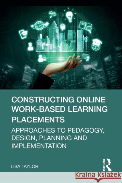 Constructing Online Work-Based Learning Placements: Approaches to Pedagogy, Design, Planning and Implementation Lisa Taylor 9781032326207