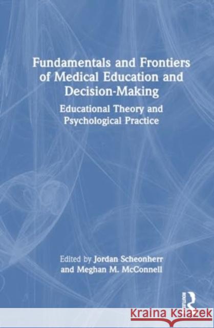 Fundamentals and Frontiers of Medical Education and Decision-Making: Educational Theory and Psychological Practice Jordan Scheonherr Meghan M. McConnell 9781032326627 Routledge