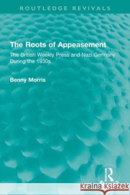 The Roots of Appeasement: The British Weekly Press and Nazi Germany During the 1930s Benny Morris 9781032334097