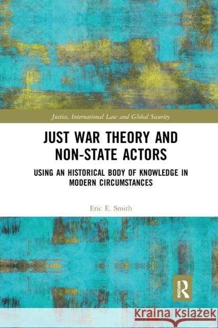 Just War Theory and Non-State Actors: Using an Historical Body of Knowledge in Modern Circumstances Eric E. Smith 9781032336732 Routledge