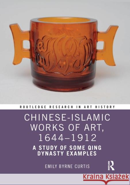 Chinese-Islamic Works of Art, 1644-1912: A Study of Some Qing Dynasty Examples Emily Byrne Curtis 9781032337548