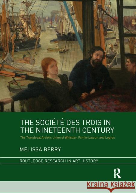 The Société Des Trois in the Nineteenth Century: The Translocal Artistic Union of Whistler, Fantin-Latour, and Legros Berry, Melissa 9781032339313 Routledge