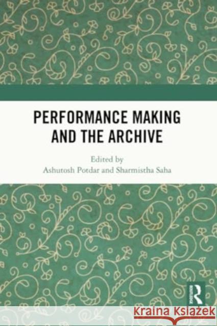 Performance Making and the Archive Ashutosh Potdar Sharmistha Saha 9781032340913 Routledge Chapman & Hall