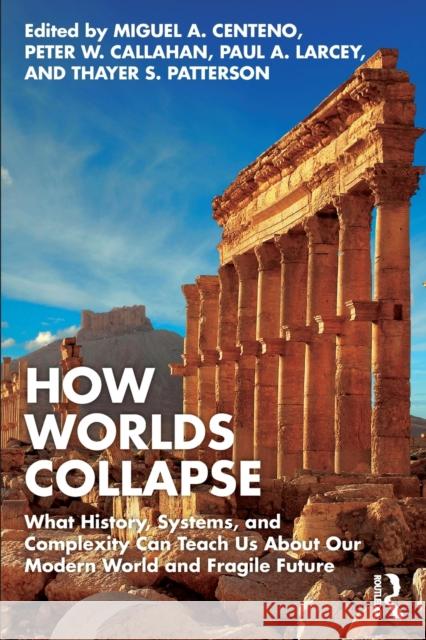 How Worlds Collapse: What History, Systems, and Complexity Can Teach Us About Our Modern World and Fragile Future Miguel Centeno Peter Callahan Paul Larcey 9781032363219