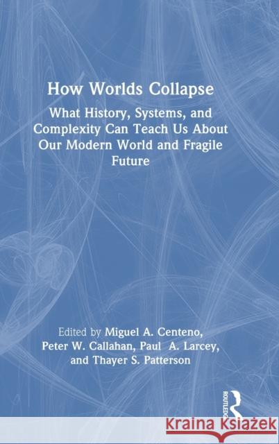 How Worlds Collapse: What History, Systems, and Complexity Can Teach Us About Our Modern World and Fragile Future Miguel Centeno Peter Callahan Paul Larcey 9781032363257