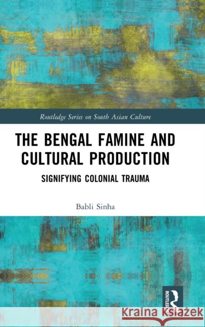 The Bengal Famine and Cultural Production: Signifying Colonial Trauma Babli Sinha 9781032370194 Routledge