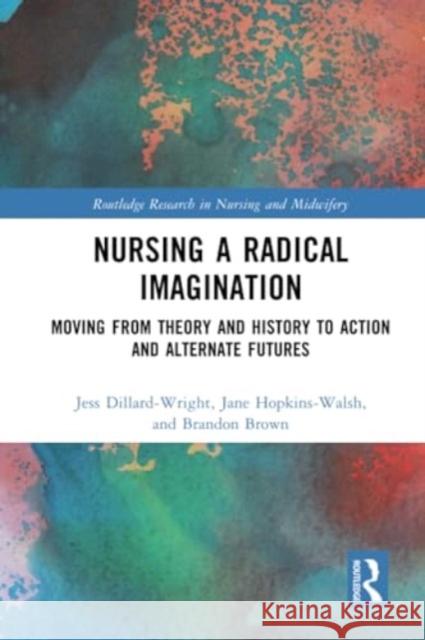 Nursing a Radical Imagination: Moving from Theory and History to Action and Alternate Futures Jess Dillard-Wright Jane Hopkins-Walsh Brandon Brown 9781032373133 Routledge