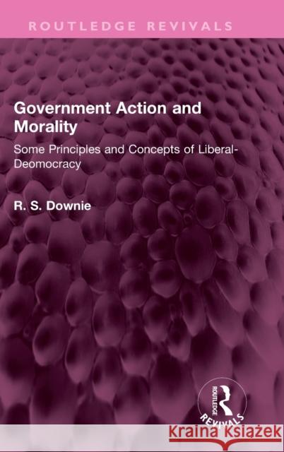 Government Action and Morality: Some Principles and Concepts of Liberal-Deomocracy Downie 9781032397924