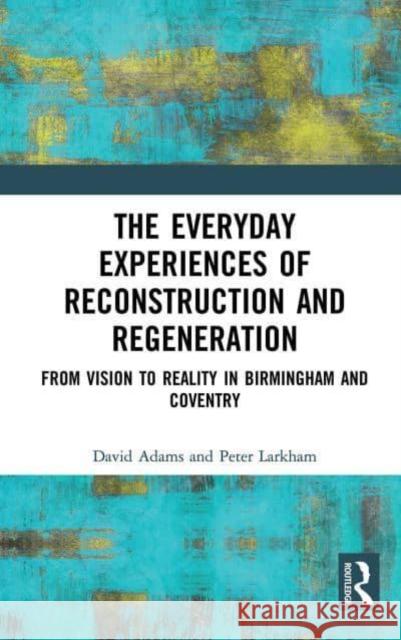 The Everyday Experiences of Reconstruction and Regeneration: From Vision to Reality in Birmingham and Coventry David Adams Peter Larkham  9781032401584 Taylor & Francis Ltd