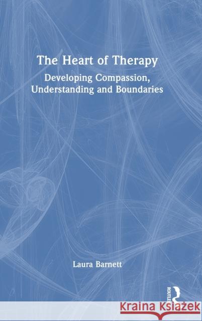 The Heart of Therapy: Developing Compassion, Understanding and Boundaries Laura Barnett 9781032428253
