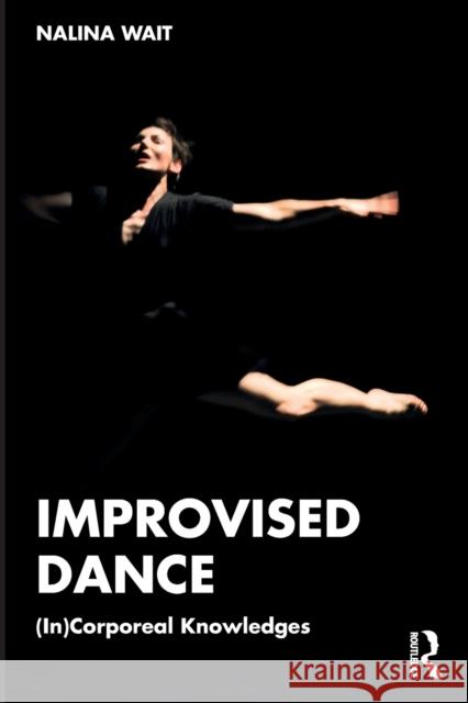 Improvised Dance: (In)Corporeal Knowledges Nalina Wait 9781032438283