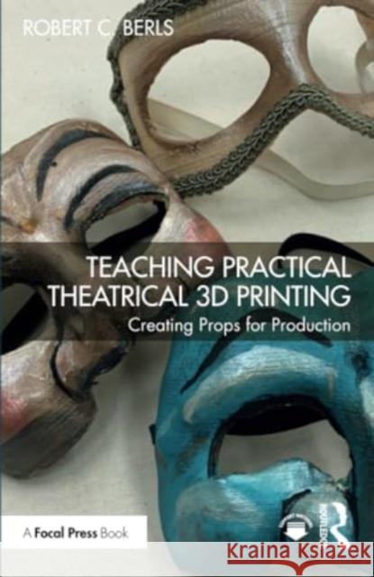 Teaching Practical Theatrical 3D Printing Robert C. Berls 9781032453279 Taylor & Francis Ltd
