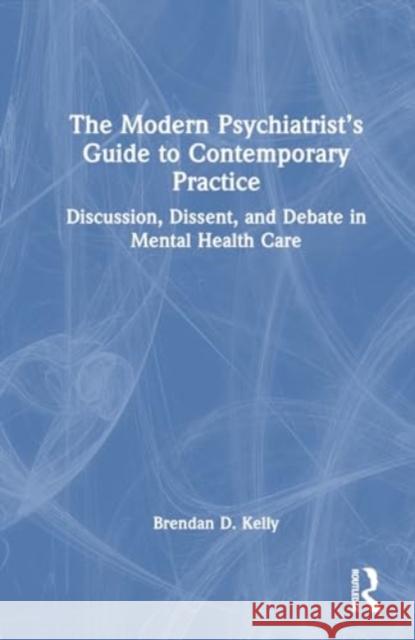 The Modern Psychiatrist's Guide to Contemporary Practice: Discussion, Dissent, and Debate in Mental Health Care Brendan D. Kelly 9781032457420