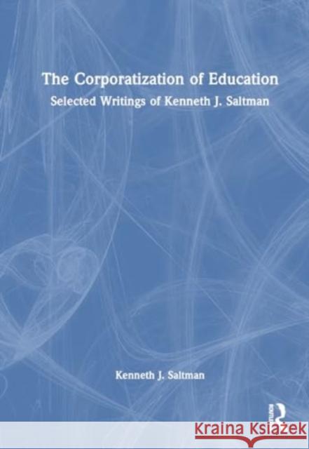 The Corporatization of Education: Selected Writings of Kenneth J. Saltman Kenneth J. Saltman 9781032492148