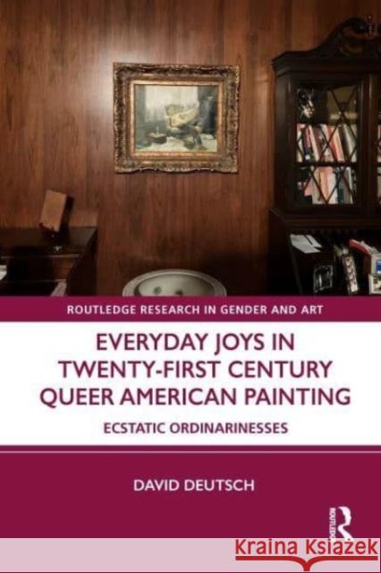 Everyday Joys in Twenty-First Century Queer American Painting: Ecstatic Ordinarinesses David Deutsch 9781032508405 Taylor & Francis Ltd