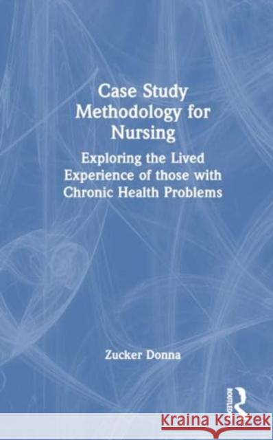 Case Study Methodology for Nursing: Exploring the Lived Experience of Those with Chronic Health Problems Zucker Donna 9781032564074 Routledge