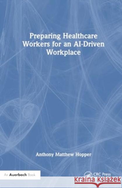 Preparing Healthcare Workers for an Ai-Driven Workplace Anthony Matthew Hopper 9781032593906 Auerbach Publications