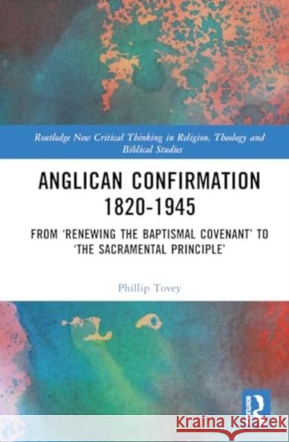 Anglican Confirmation 1820-1945: From 'Renewing the Baptismal Covenant' to 'The Sacramental Principle' Phillip Tovey 9781032660974