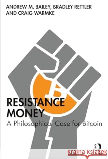 Resistance Money: A Philosophical Case for Bitcoin Andrew M. Bailey Bradley Rettler Craig Warmke 9781032777801