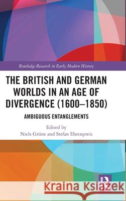The British and German Worlds in an Age of Divergence (1600-1850): Ambiguous Entanglements Niels Gr?ne Stefan Ehrenpreis 9781032813134
