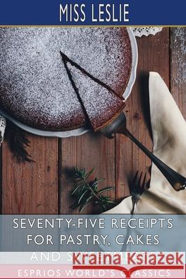 Seventy-Five Receipts for Pastry, Cakes and Sweetmeats (Esprios Classics) Leslie 9781034553458